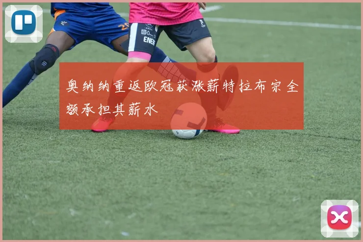 奥纳纳重返欧冠获涨薪特拉布宗全额承担其薪水