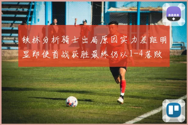 铁林分析骑士出局原因实力差距明显即使首战获胜最终仍以1-4落败