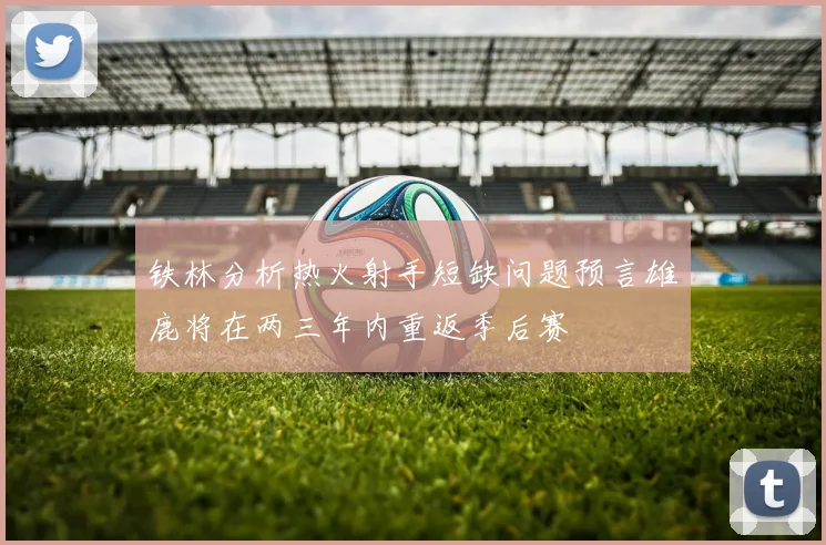 铁林分析热火射手短缺问题预言雄鹿将在两三年内重返季后赛