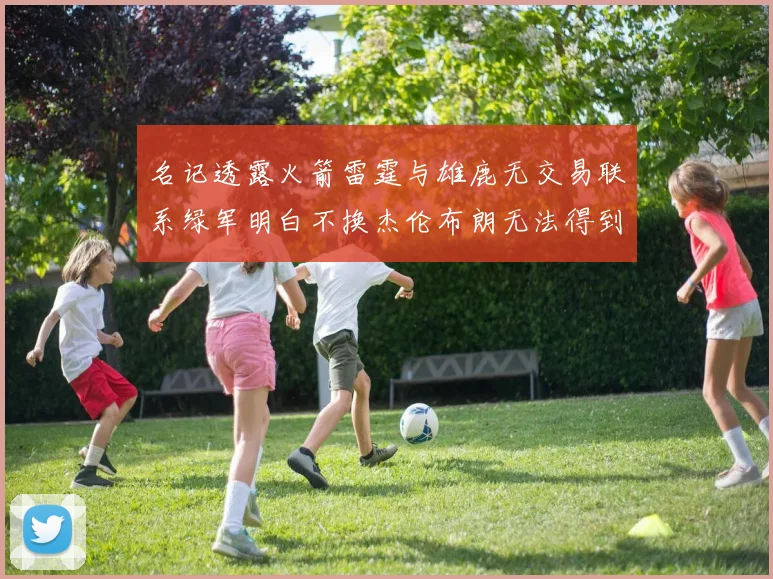 名记透露火箭雷霆与雄鹿无交易联系绿军明白不换杰伦布朗无法得到字母哥