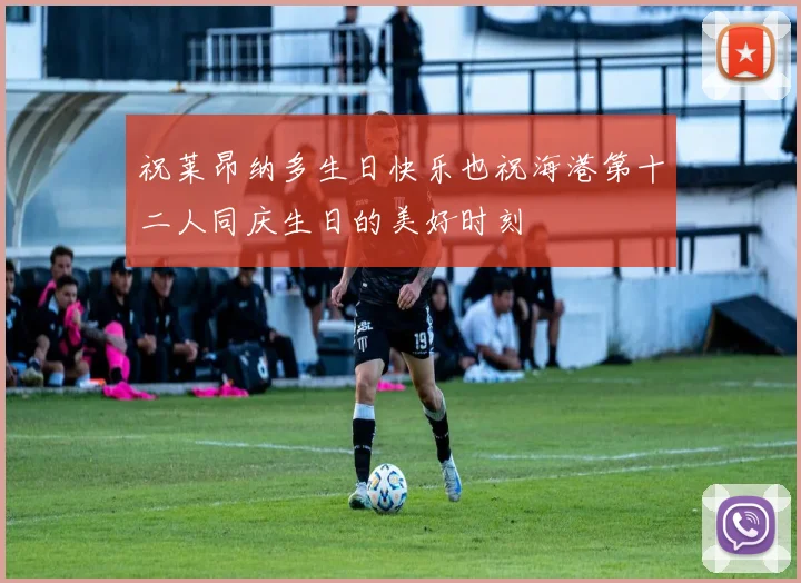 祝莱昂纳多生日快乐也祝海港第十二人同庆生日的美好时刻