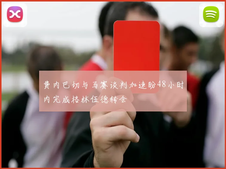 费内巴切与马赛谈判加速盼48小时内完成格林伍德转会