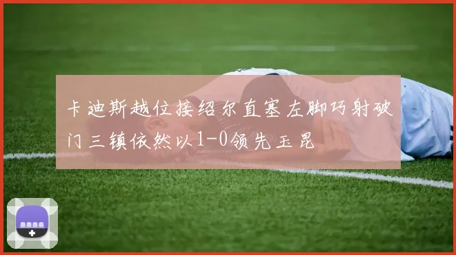 卡迪斯越位接绍尔直塞左脚巧射破门三镇依然以1-0领先玉昆