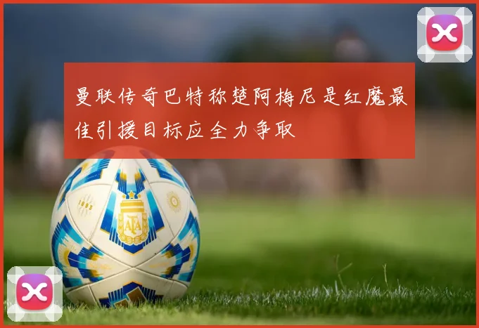 曼联传奇巴特称楚阿梅尼是红魔最佳引援目标应全力争取