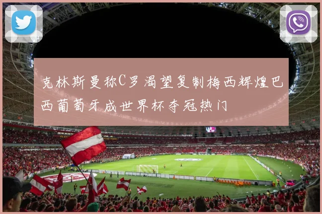 克林斯曼称C罗渴望复制梅西辉煌巴西葡萄牙成世界杯夺冠热门