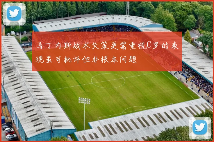 马丁内斯战术失策更需重视C罗的表现虽可批评但非根本问题