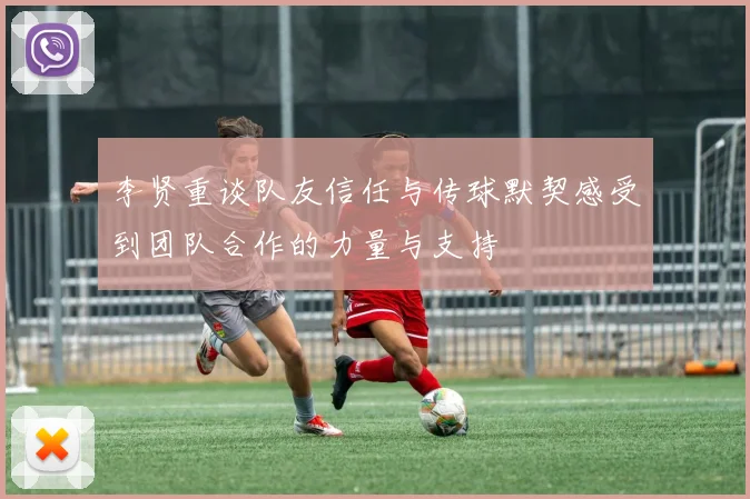 李贤重谈队友信任与传球默契感受到团队合作的力量与支持