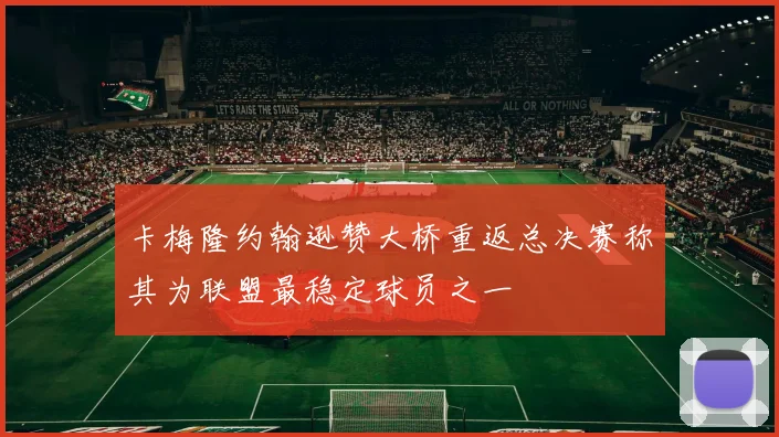卡梅隆约翰逊赞大桥重返总决赛称其为联盟最稳定球员之一