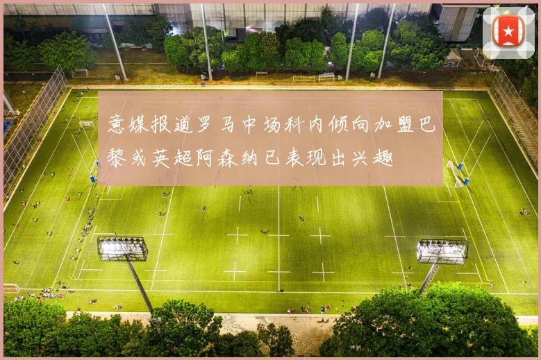 意媒报道罗马中场科内倾向加盟巴黎或英超阿森纳已表现出兴趣