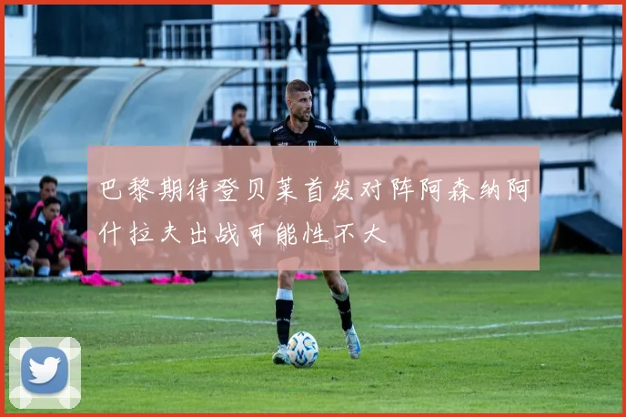巴黎期待登贝莱首发对阵阿森纳阿什拉夫出战可能性不大