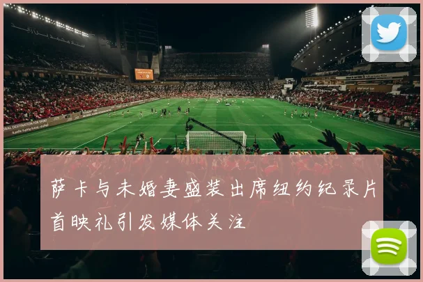 萨卡与未婚妻盛装出席纽约纪录片首映礼引发媒体关注